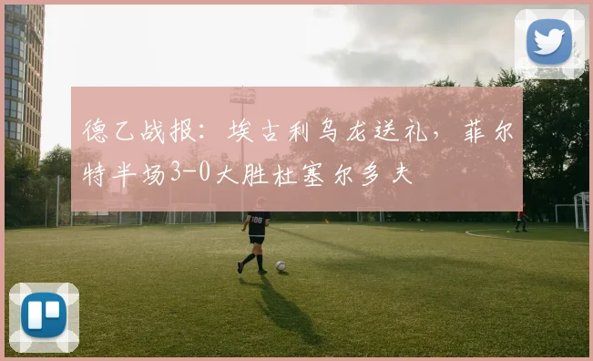 德乙战报：埃古利乌龙送礼，菲尔特半场3-0大胜杜塞尔多夫