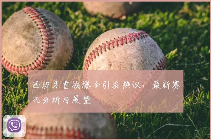 西班牙首战爆冷引发热议，最新赛况分析与展望