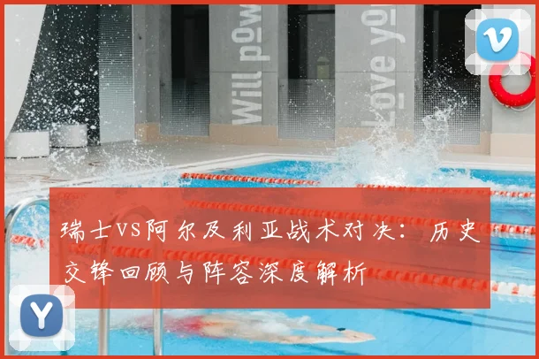 瑞士vs阿尔及利亚战术对决:历史交锋回顾与阵容深度解析