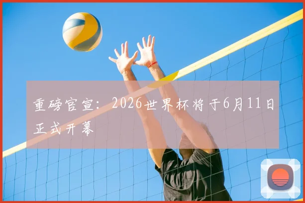 重磅官宣：2026世界杯将于6月11日正式开幕