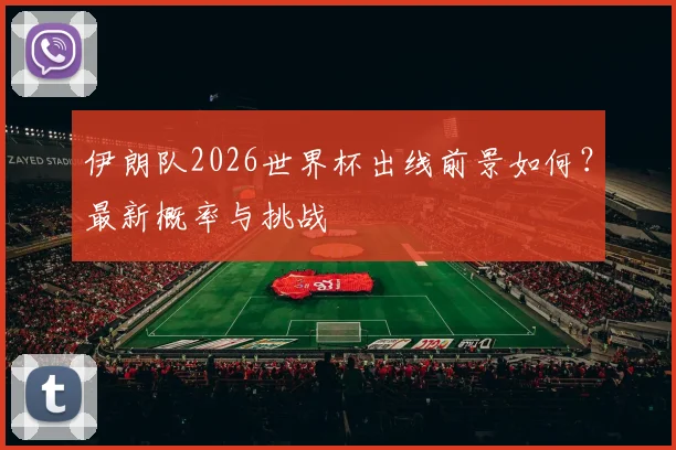 伊朗队2026世界杯出线前景如何？最新概率与挑战
