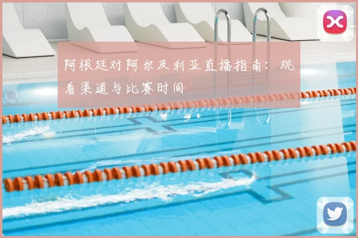 阿根廷对阿尔及利亚直播指南：观看渠道与比赛时间