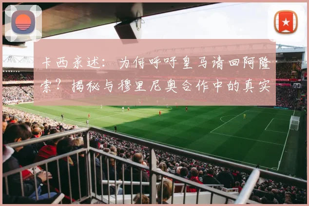 卡西亲述：为何呼吁皇马请回阿隆索？揭秘与穆里尼奥合作中的真实挑战与成长