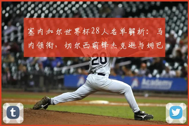 塞内加尔世界杯28人名单解析:马内领衔,切尔西前锋杰克逊与姆巴耶在列
