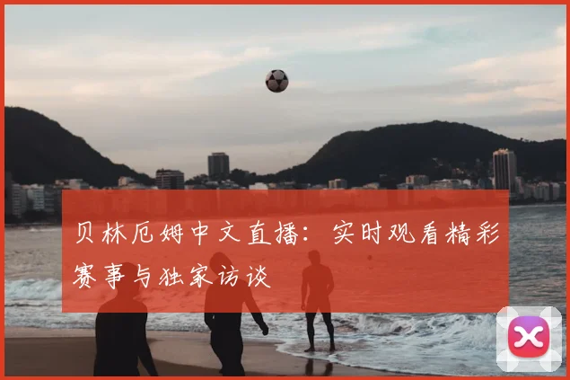 贝林厄姆中文直播：实时观看精彩赛事与独家访谈
