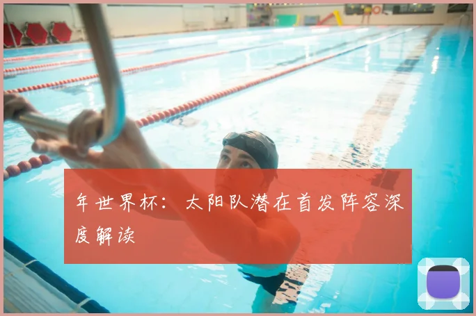 年世界杯：太阳队潜在首发阵容深度解读