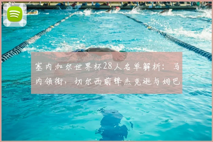 塞内加尔世界杯28人名单解析：马内领衔，切尔西前锋杰克逊与姆巴耶在列