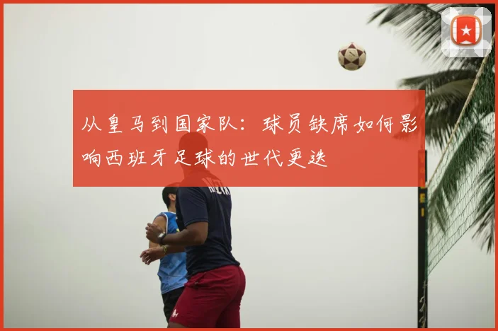 从皇马到国家队：球员缺席如何影响西班牙足球的世代更迭