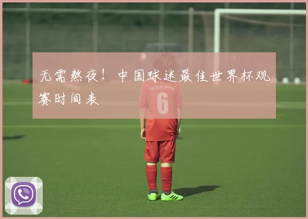 无需熬夜!中国球迷最佳世界杯观赛时间表