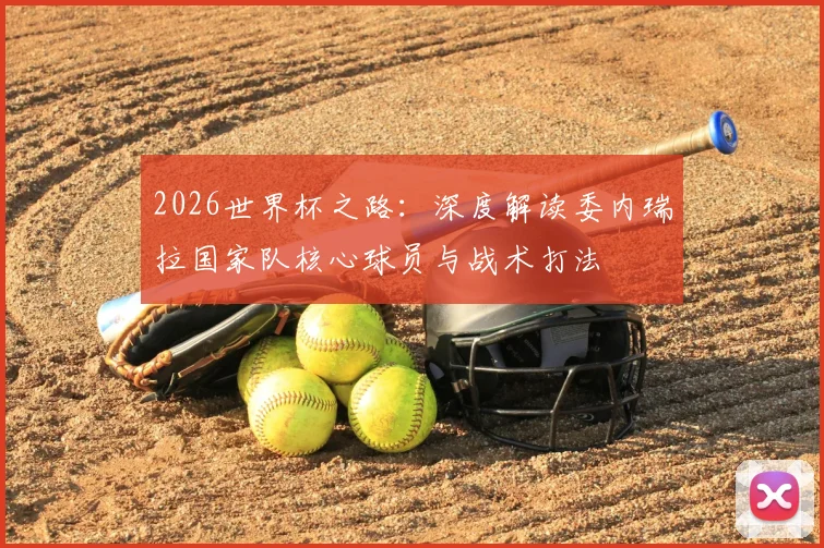 2026世界杯之路:深度解读委内瑞拉国家队核心球员与战术打法