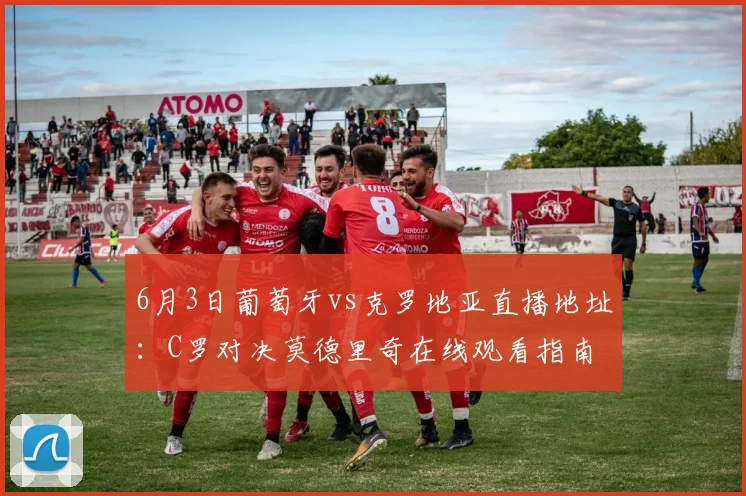 6月3日葡萄牙vs克罗地亚直播地址：C罗对决莫德里奇在线观看指南