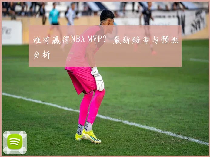 谁将赢得NBA MVP？最新赔率与预测分析