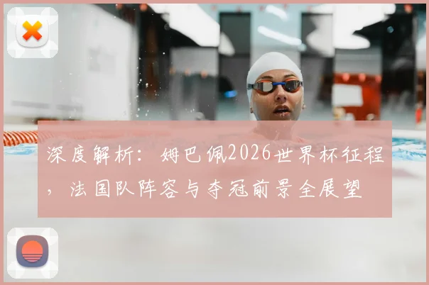 深度解析：姆巴佩2026世界杯征程，法国队阵容与夺冠前景全展望
