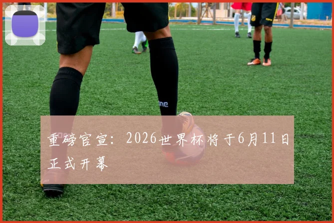重磅官宣：2026世界杯将于6月11日正式开幕