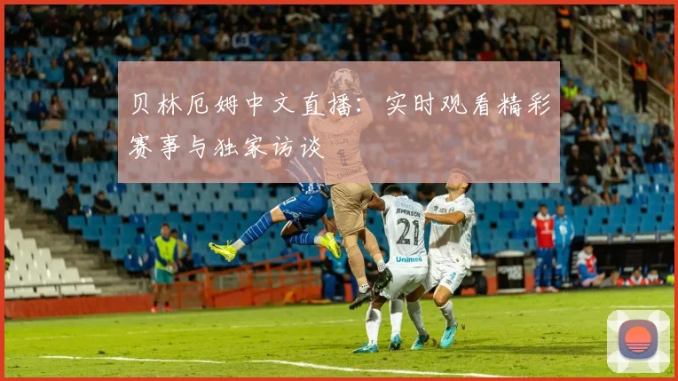 贝林厄姆中文直播：实时观看精彩赛事与独家访谈