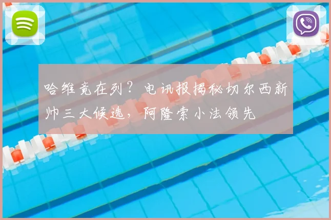 哈维竟在列？电讯报揭秘切尔西新帅三大候选，阿隆索小法领先