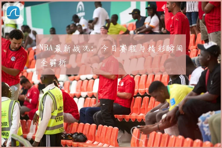 NBA最新战况：今日赛程与精彩瞬间全解析