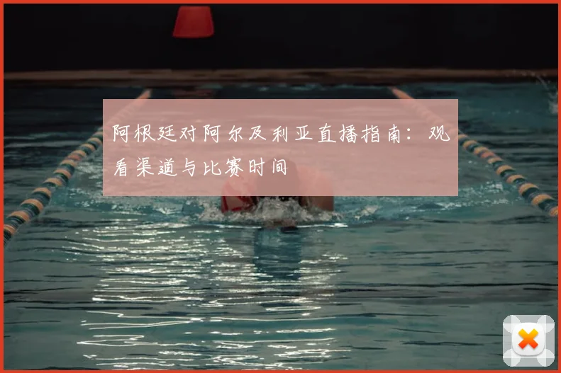 阿根廷对阿尔及利亚直播指南：观看渠道与比赛时间
