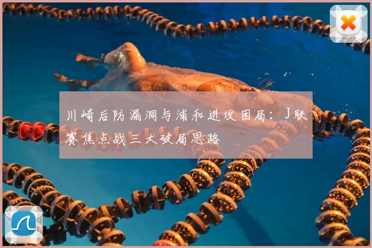 川崎后防漏洞与浦和进攻困局：J联赛焦点战三大破局思路