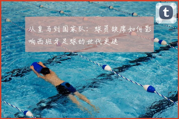 从皇马到国家队:球员缺席如何影响西班牙足球的世代更迭