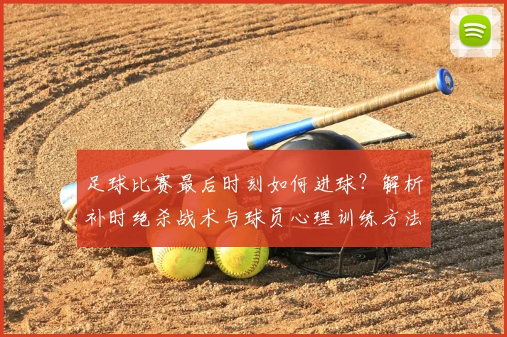 足球比赛最后时刻如何进球？解析补时绝杀战术与球员心理训练方法
