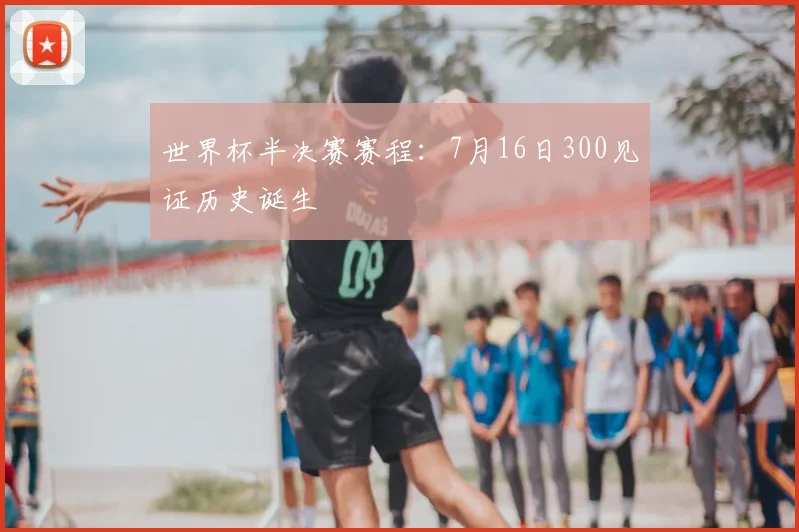 世界杯半决赛赛程：7月16日300见证历史诞生