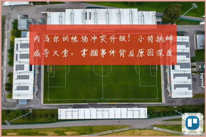 内马尔训练场冲突升级！小将挑衅成导火索，掌掴事件背后原因深度解析