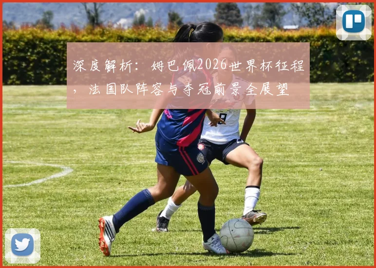深度解析：姆巴佩2026世界杯征程，法国队阵容与夺冠前景全展望