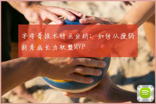 字母哥技术特点分析:如何从瘦弱新秀成长为联盟MVP