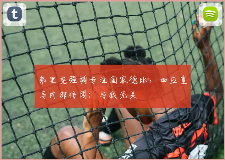 弗里克强调专注国家德比，回应皇马内部传闻：与我无关