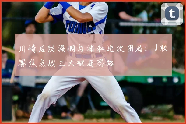 川崎后防漏洞与浦和进攻困局：J联赛焦点战三大破局思路