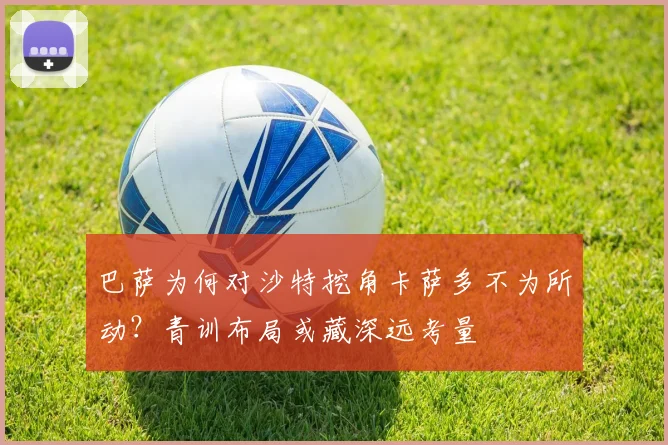 巴萨为何对沙特挖角卡萨多不为所动？青训布局或藏深远考量