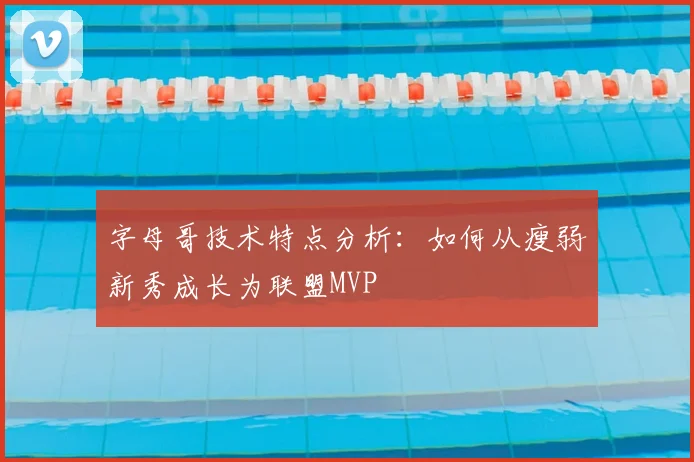 字母哥技术特点分析：如何从瘦弱新秀成长为联盟MVP
