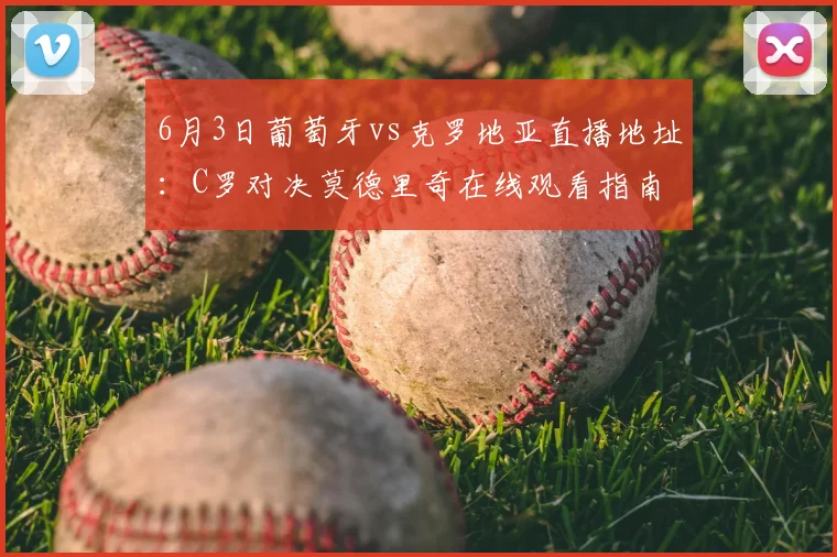 6月3日葡萄牙vs克罗地亚直播地址：C罗对决莫德里奇在线观看指南