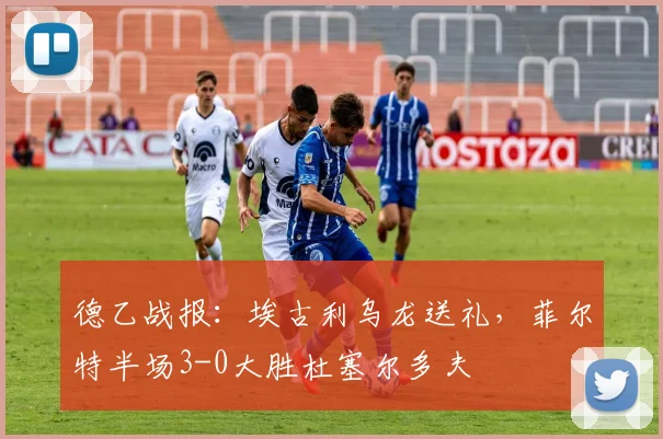 德乙战报:埃古利乌龙送礼,菲尔特半场3-0大胜杜塞尔多夫