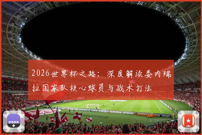 2026世界杯之路：深度解读委内瑞拉国家队核心球员与战术打法