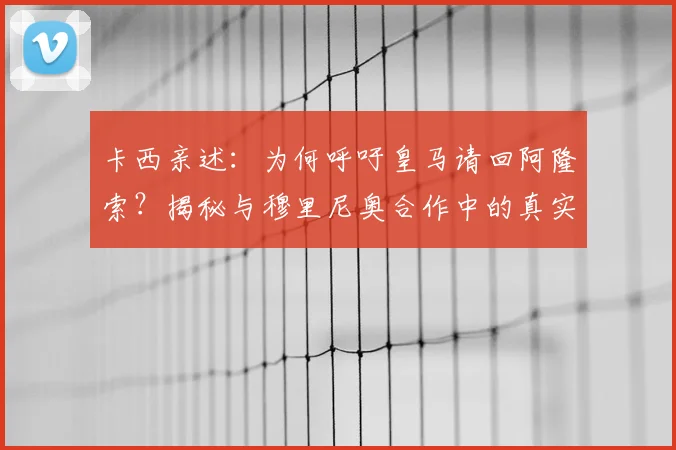 卡西亲述：为何呼吁皇马请回阿隆索？揭秘与穆里尼奥合作中的真实挑战与成长